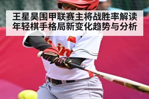 王星昊围甲联赛主将战胜率解读年轻棋手格局新变化趋势与分析